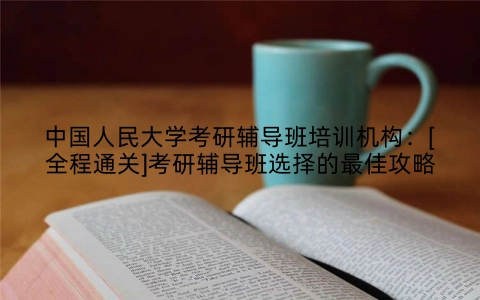 中国人民大学考研辅导班培训机构：[全程通关]考研辅导班选择的最佳攻略