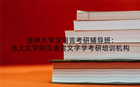 吉林大学汉语言考研辅导班：吉大文学院汉语言文字学考研培训机构