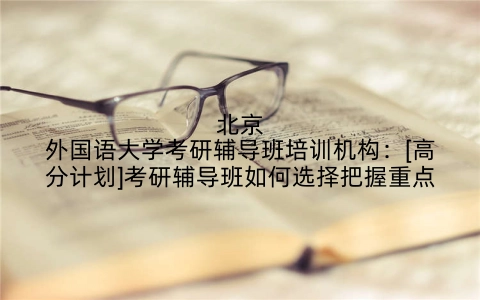 北京外国语大学考研辅导班培训机构：[高分计划]考研辅导班如何选择把握重点