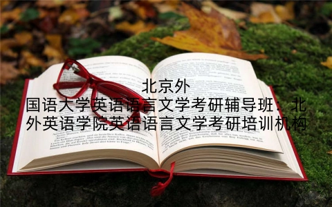 北京外国语大学英语语言文学考研辅导班：北外英语学院英语语言文学考研培训机构