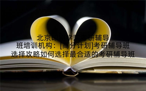 北京印刷学院考研辅导班培训机构：[高分计划]考研辅导班选择攻略如何选择最合适的考研辅导班