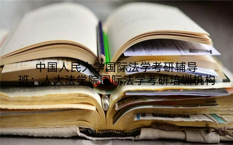 中国人民大学国际法学考研辅导班：人大法学院国际法学考研培训机构
